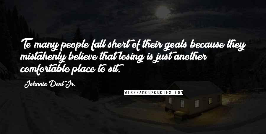 Johnnie Dent Jr. Quotes: To many people fall short of their goals because they mistakenly believe that losing is just another comfortable place to sit.