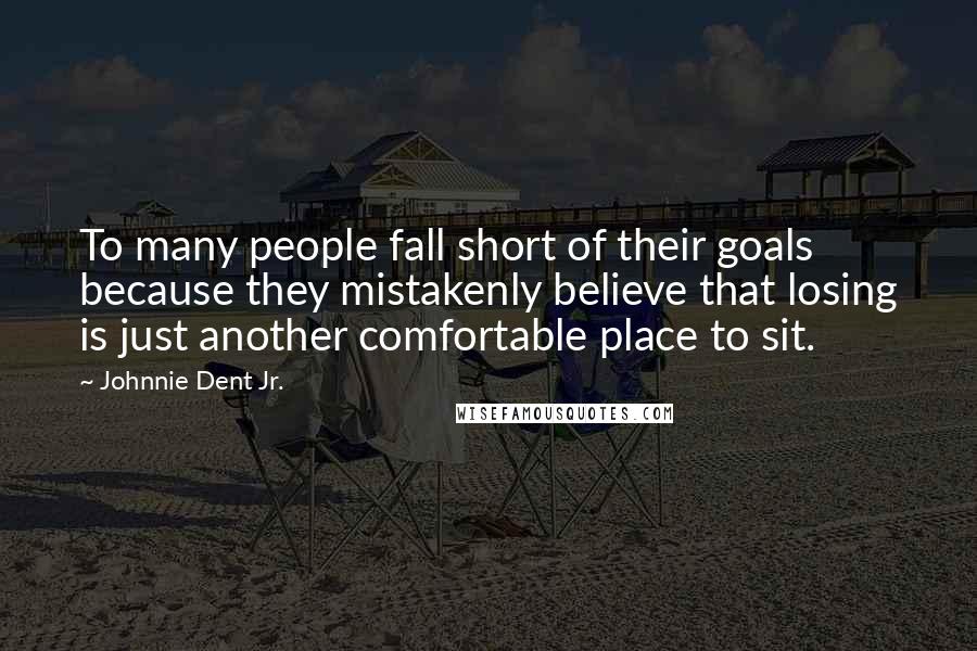 Johnnie Dent Jr. Quotes: To many people fall short of their goals because they mistakenly believe that losing is just another comfortable place to sit.