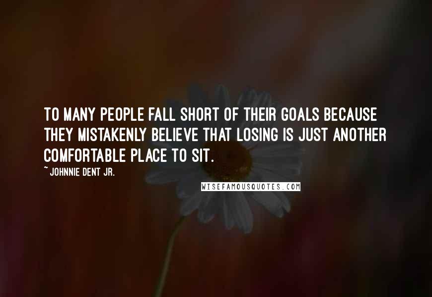 Johnnie Dent Jr. Quotes: To many people fall short of their goals because they mistakenly believe that losing is just another comfortable place to sit.