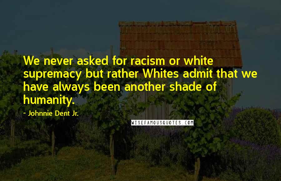 Johnnie Dent Jr. Quotes: We never asked for racism or white supremacy but rather Whites admit that we have always been another shade of humanity.