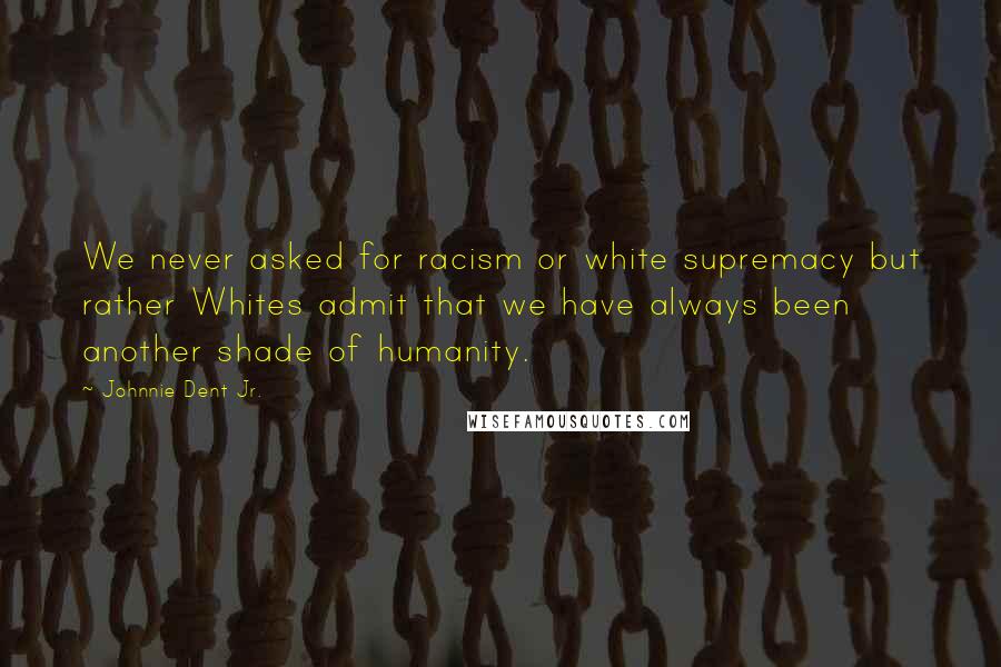 Johnnie Dent Jr. Quotes: We never asked for racism or white supremacy but rather Whites admit that we have always been another shade of humanity.