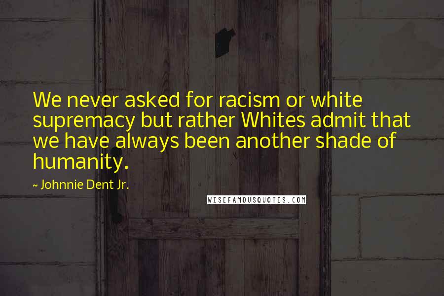 Johnnie Dent Jr. Quotes: We never asked for racism or white supremacy but rather Whites admit that we have always been another shade of humanity.