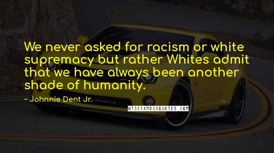 Johnnie Dent Jr. Quotes: We never asked for racism or white supremacy but rather Whites admit that we have always been another shade of humanity.