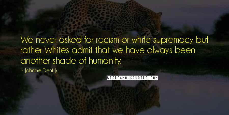 Johnnie Dent Jr. Quotes: We never asked for racism or white supremacy but rather Whites admit that we have always been another shade of humanity.