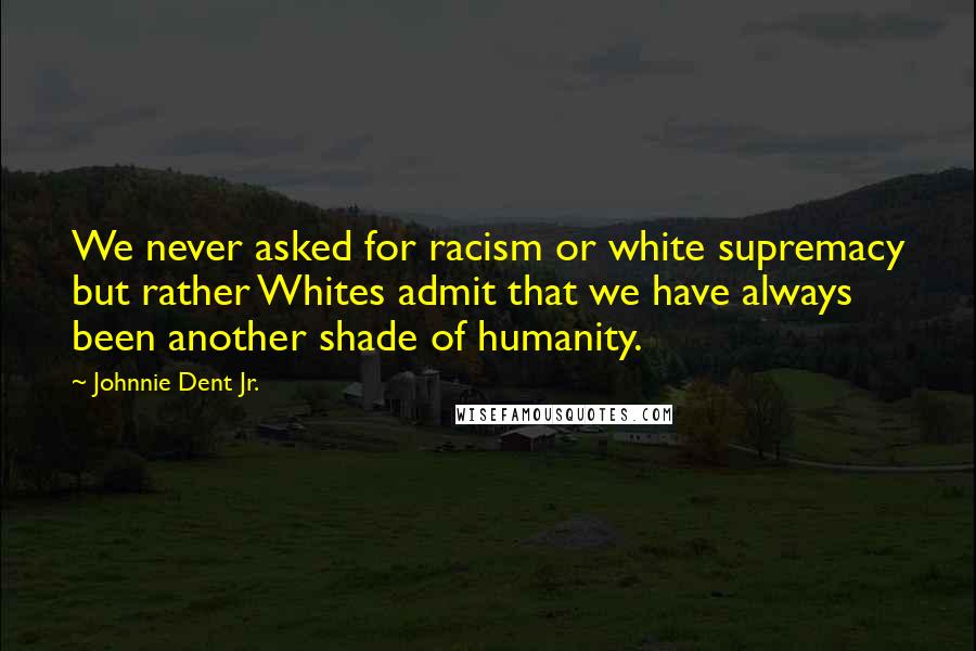 Johnnie Dent Jr. Quotes: We never asked for racism or white supremacy but rather Whites admit that we have always been another shade of humanity.