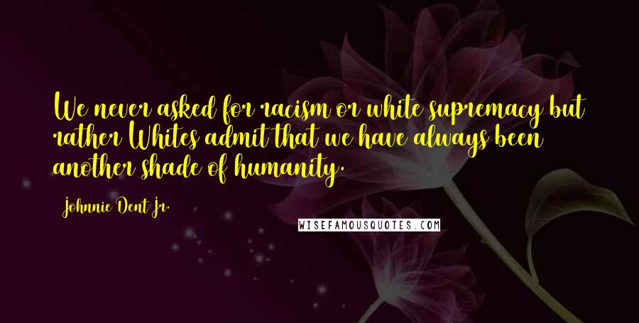 Johnnie Dent Jr. Quotes: We never asked for racism or white supremacy but rather Whites admit that we have always been another shade of humanity.