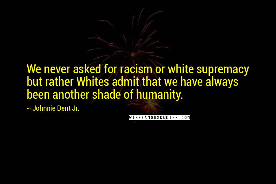 Johnnie Dent Jr. Quotes: We never asked for racism or white supremacy but rather Whites admit that we have always been another shade of humanity.