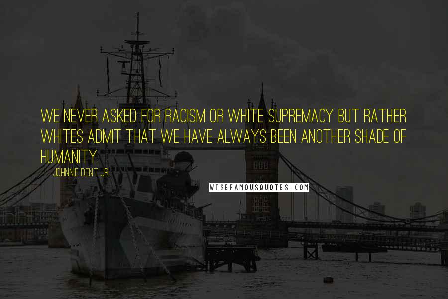 Johnnie Dent Jr. Quotes: We never asked for racism or white supremacy but rather Whites admit that we have always been another shade of humanity.