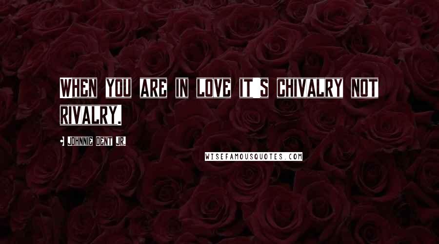 Johnnie Dent Jr. Quotes: When you are in love it's chivalry not rivalry.