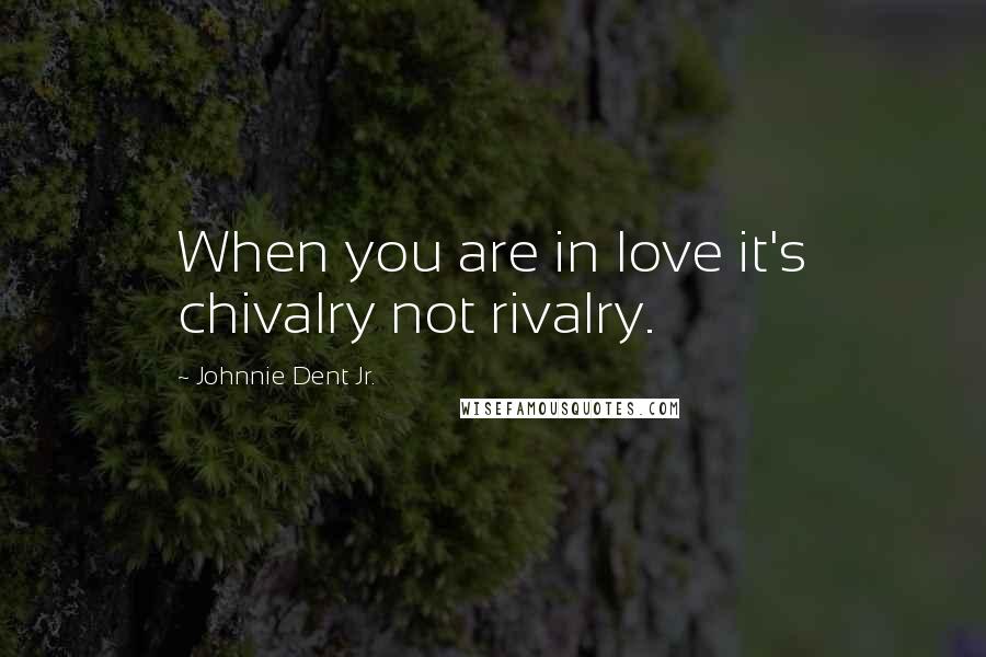 Johnnie Dent Jr. Quotes: When you are in love it's chivalry not rivalry.