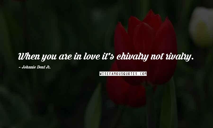 Johnnie Dent Jr. Quotes: When you are in love it's chivalry not rivalry.