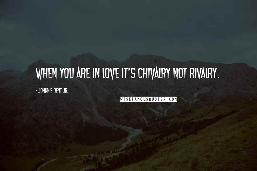 Johnnie Dent Jr. Quotes: When you are in love it's chivalry not rivalry.