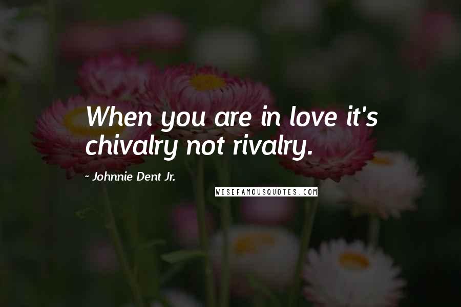 Johnnie Dent Jr. Quotes: When you are in love it's chivalry not rivalry.