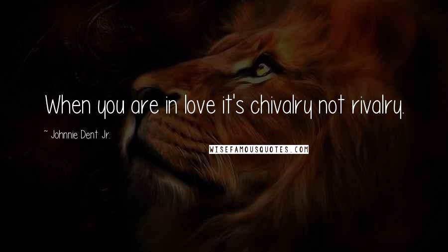 Johnnie Dent Jr. Quotes: When you are in love it's chivalry not rivalry.