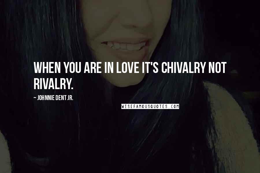 Johnnie Dent Jr. Quotes: When you are in love it's chivalry not rivalry.