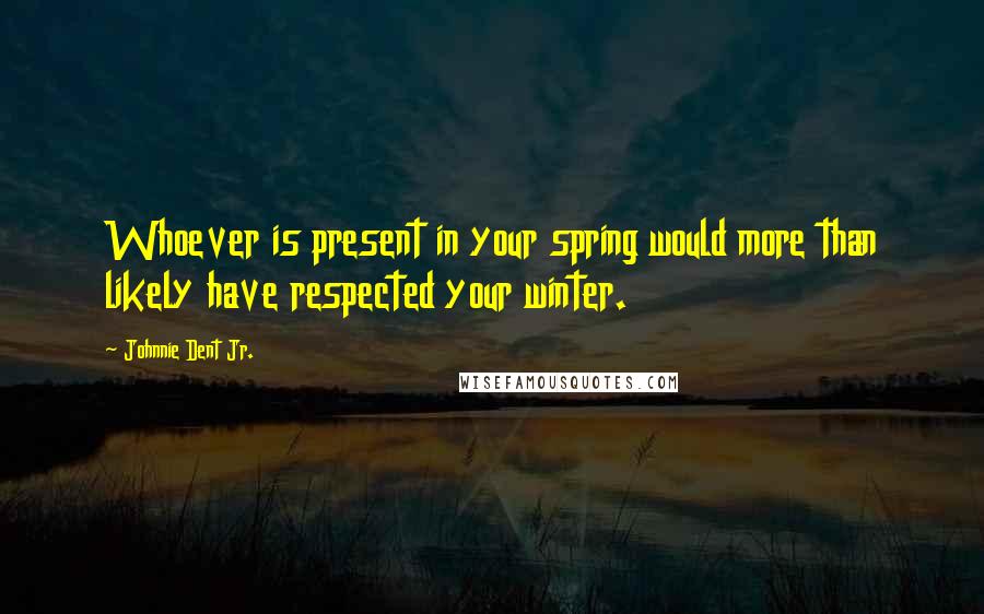 Johnnie Dent Jr. Quotes: Whoever is present in your spring would more than likely have respected your winter.