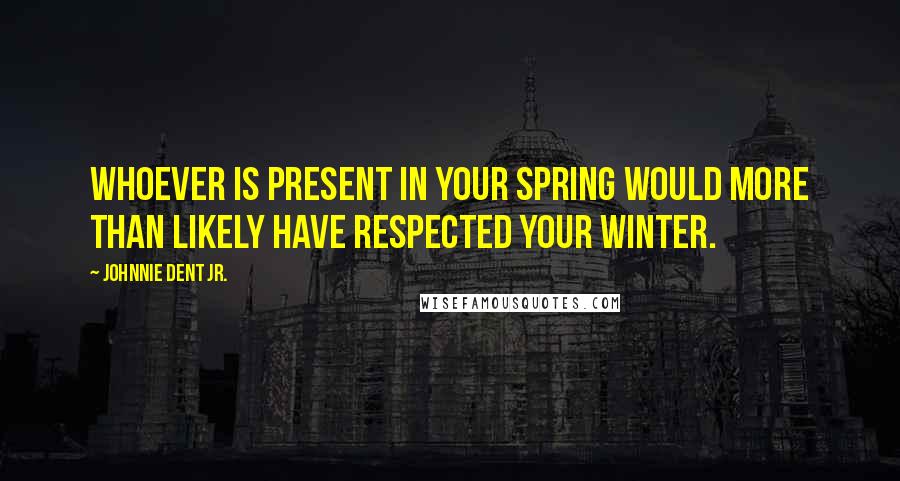 Johnnie Dent Jr. Quotes: Whoever is present in your spring would more than likely have respected your winter.