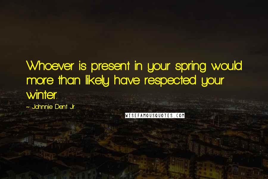 Johnnie Dent Jr. Quotes: Whoever is present in your spring would more than likely have respected your winter.