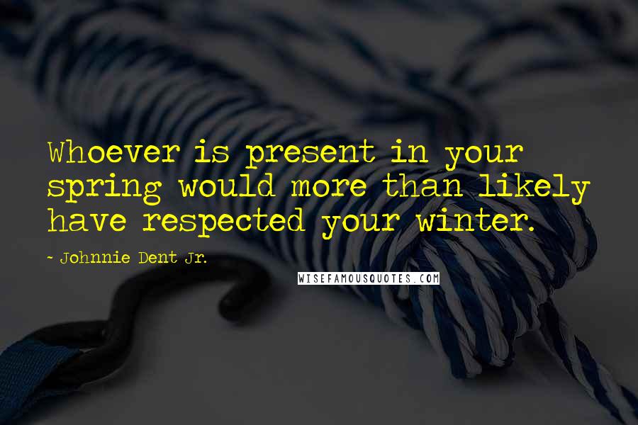 Johnnie Dent Jr. Quotes: Whoever is present in your spring would more than likely have respected your winter.