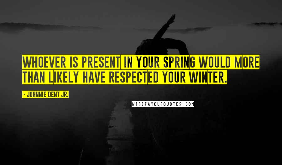Johnnie Dent Jr. Quotes: Whoever is present in your spring would more than likely have respected your winter.