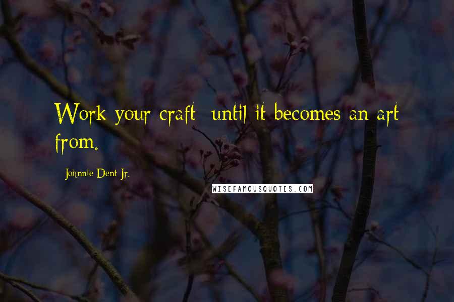 Johnnie Dent Jr. Quotes: Work your craft; until it becomes an art from.