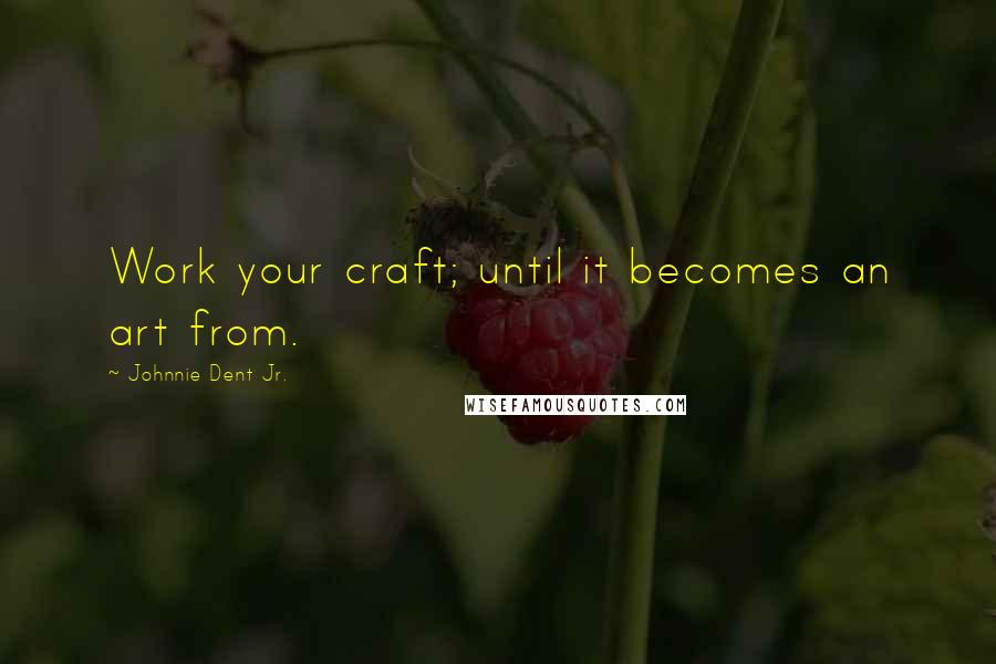 Johnnie Dent Jr. Quotes: Work your craft; until it becomes an art from.
