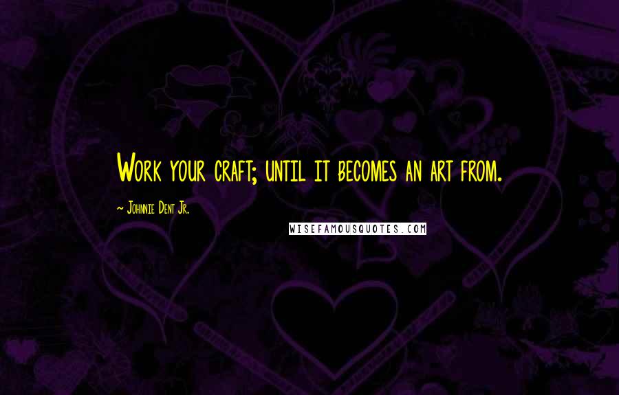 Johnnie Dent Jr. Quotes: Work your craft; until it becomes an art from.