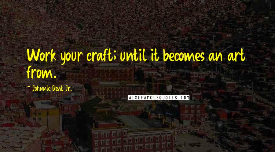 Johnnie Dent Jr. Quotes: Work your craft; until it becomes an art from.