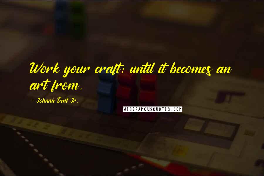 Johnnie Dent Jr. Quotes: Work your craft; until it becomes an art from.