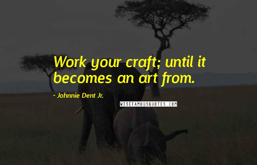 Johnnie Dent Jr. Quotes: Work your craft; until it becomes an art from.