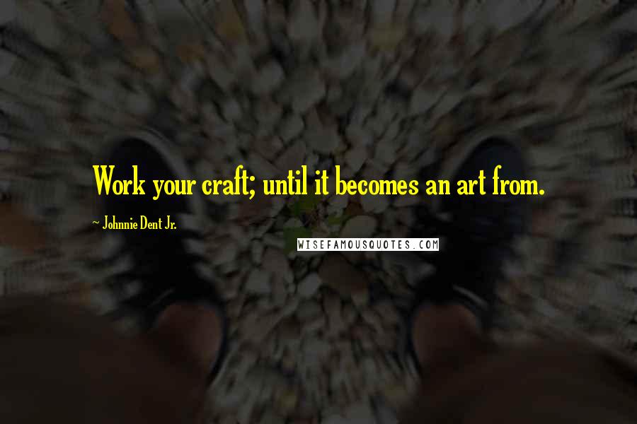 Johnnie Dent Jr. Quotes: Work your craft; until it becomes an art from.