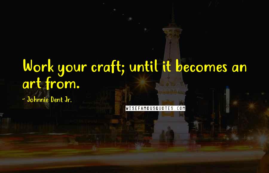 Johnnie Dent Jr. Quotes: Work your craft; until it becomes an art from.