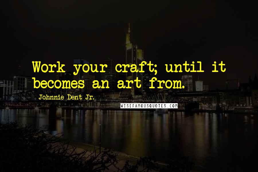 Johnnie Dent Jr. Quotes: Work your craft; until it becomes an art from.