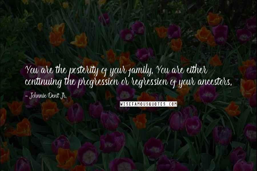 Johnnie Dent Jr. Quotes: You are the posterity of your family. You are either continuing the progression or regression of your ancestors.