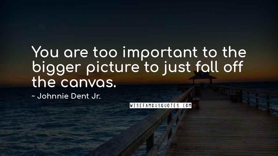 Johnnie Dent Jr. Quotes: You are too important to the bigger picture to just fall off the canvas.
