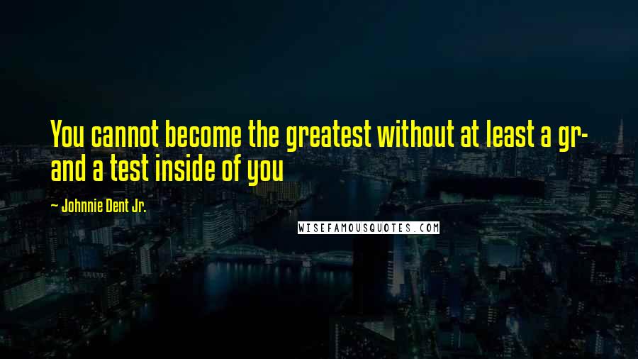 Johnnie Dent Jr. Quotes: You cannot become the greatest without at least a gr- and a test inside of you