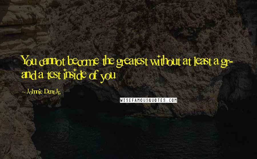 Johnnie Dent Jr. Quotes: You cannot become the greatest without at least a gr- and a test inside of you