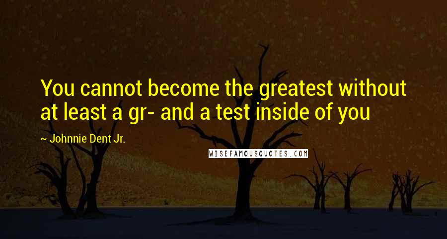 Johnnie Dent Jr. Quotes: You cannot become the greatest without at least a gr- and a test inside of you