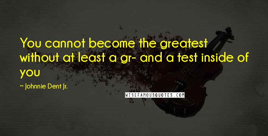 Johnnie Dent Jr. Quotes: You cannot become the greatest without at least a gr- and a test inside of you