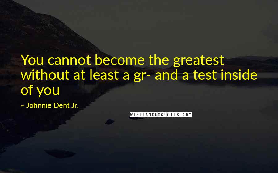 Johnnie Dent Jr. Quotes: You cannot become the greatest without at least a gr- and a test inside of you