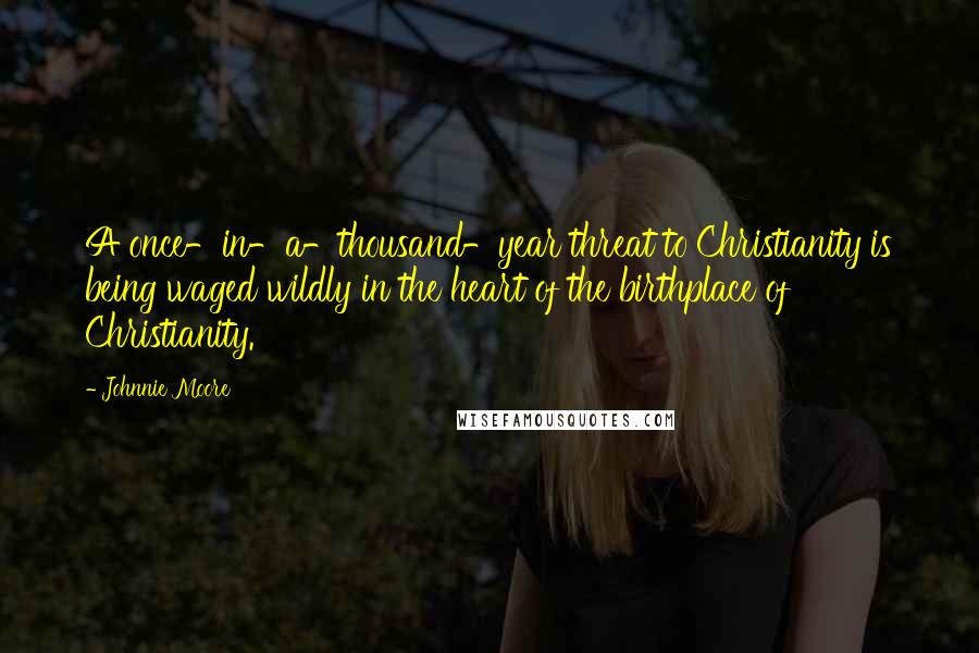 Johnnie Moore Quotes: A once-in-a-thousand-year threat to Christianity is being waged wildly in the heart of the birthplace of Christianity.