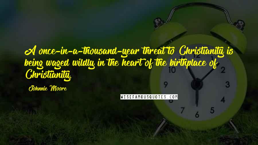 Johnnie Moore Quotes: A once-in-a-thousand-year threat to Christianity is being waged wildly in the heart of the birthplace of Christianity.