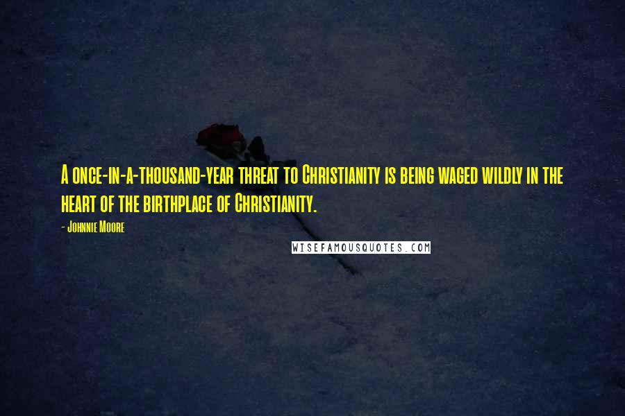 Johnnie Moore Quotes: A once-in-a-thousand-year threat to Christianity is being waged wildly in the heart of the birthplace of Christianity.