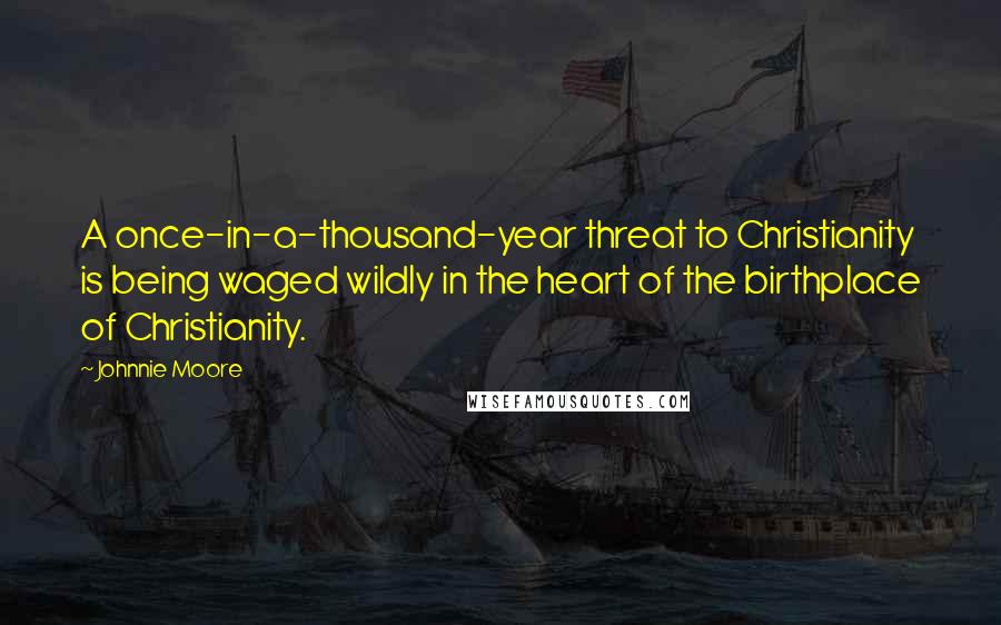 Johnnie Moore Quotes: A once-in-a-thousand-year threat to Christianity is being waged wildly in the heart of the birthplace of Christianity.