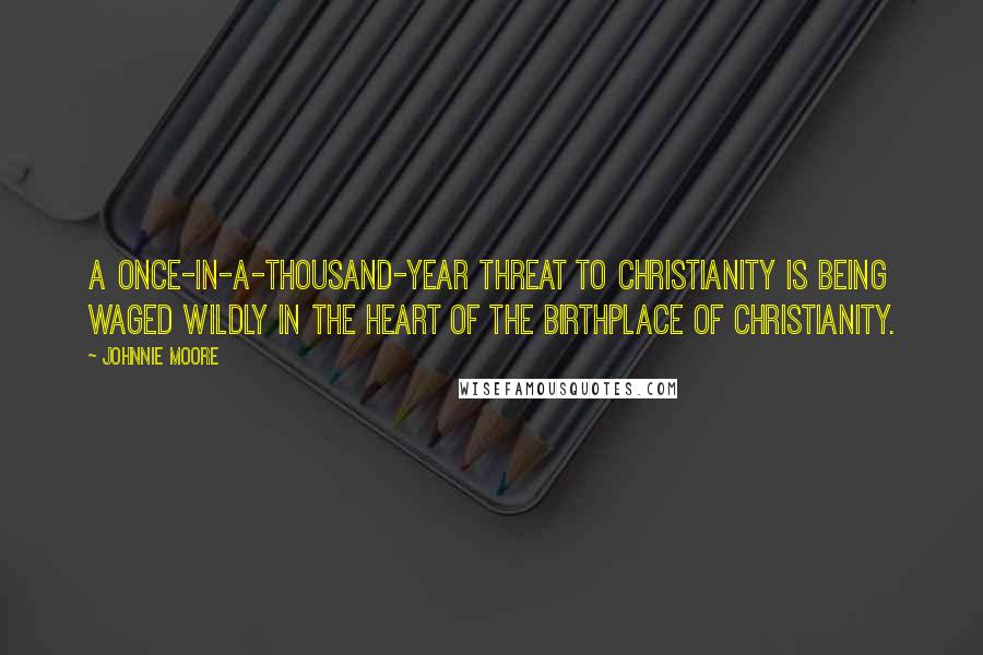 Johnnie Moore Quotes: A once-in-a-thousand-year threat to Christianity is being waged wildly in the heart of the birthplace of Christianity.