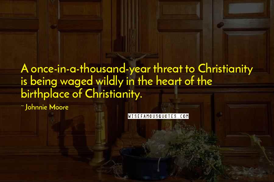 Johnnie Moore Quotes: A once-in-a-thousand-year threat to Christianity is being waged wildly in the heart of the birthplace of Christianity.
