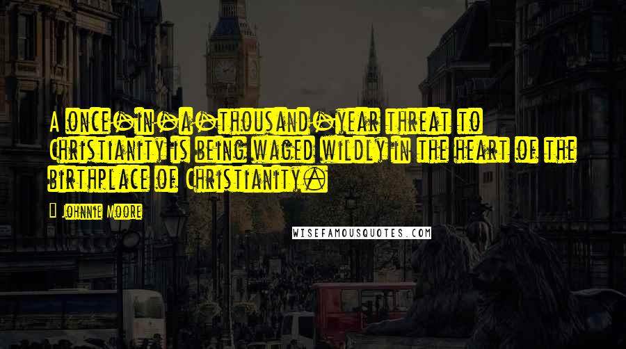 Johnnie Moore Quotes: A once-in-a-thousand-year threat to Christianity is being waged wildly in the heart of the birthplace of Christianity.