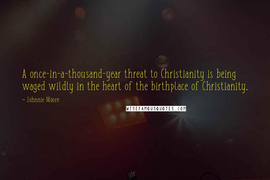 Johnnie Moore Quotes: A once-in-a-thousand-year threat to Christianity is being waged wildly in the heart of the birthplace of Christianity.