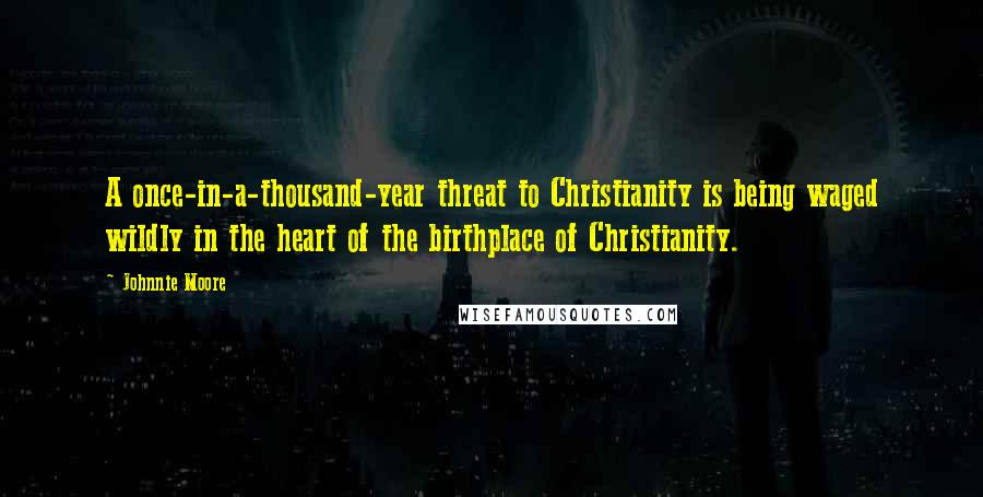 Johnnie Moore Quotes: A once-in-a-thousand-year threat to Christianity is being waged wildly in the heart of the birthplace of Christianity.