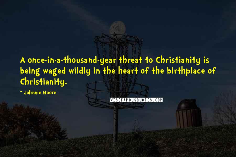 Johnnie Moore Quotes: A once-in-a-thousand-year threat to Christianity is being waged wildly in the heart of the birthplace of Christianity.